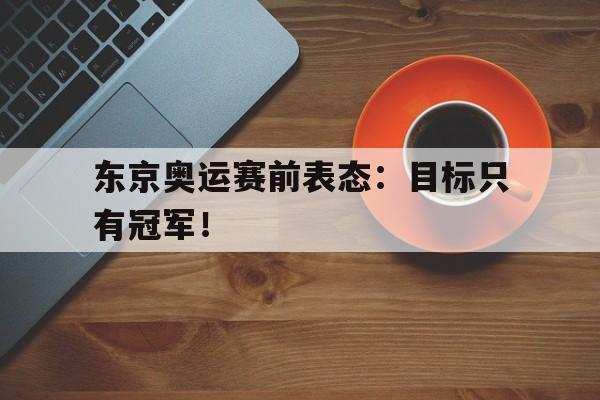 东京奥运赛前表态：目标只有冠军！