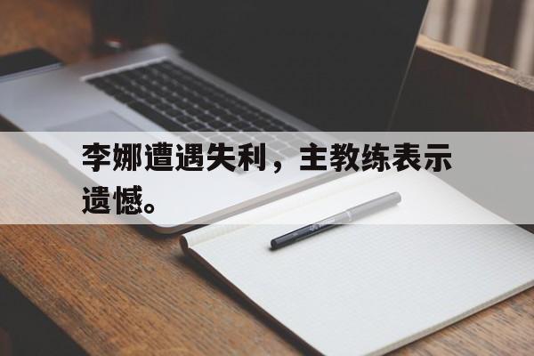 李娜遭遇失利，主教练表示遗憾。
