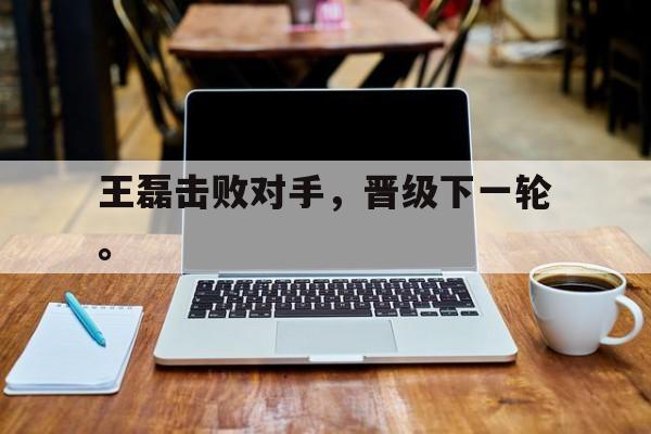 开云平台-王磊击败对手，晋级下一轮。