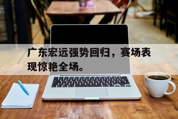 开云平台-广东宏远强势回归，赛场表现惊艳全场。