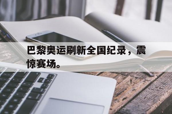 开云,kaiyun-巴黎奥运刷新全国纪录，震惊赛场。