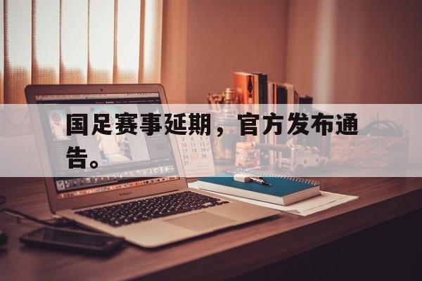开云平台-国足赛事延期，官方发布通告。