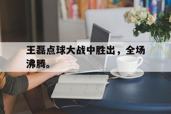 开云平台-王磊点球大战中胜出，全场沸腾。