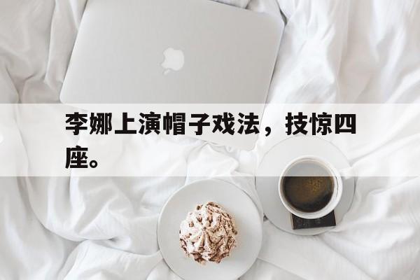 开云平台-李娜上演帽子戏法，技惊四座。