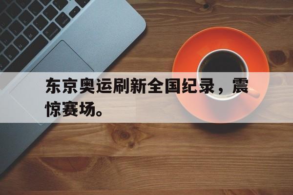 开云,kaiyun-东京奥运刷新全国纪录，震惊赛场。