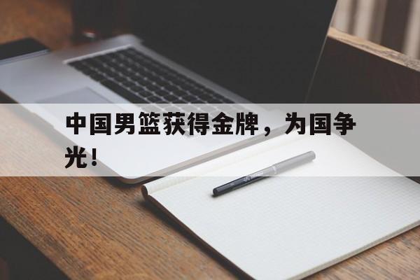 开云app-中国男篮获得金牌，为国争光！