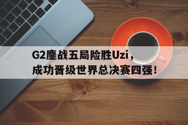 开云,kaiyun-G2鏖战五局险胜Uzi，成功晋级世界总决赛四强！