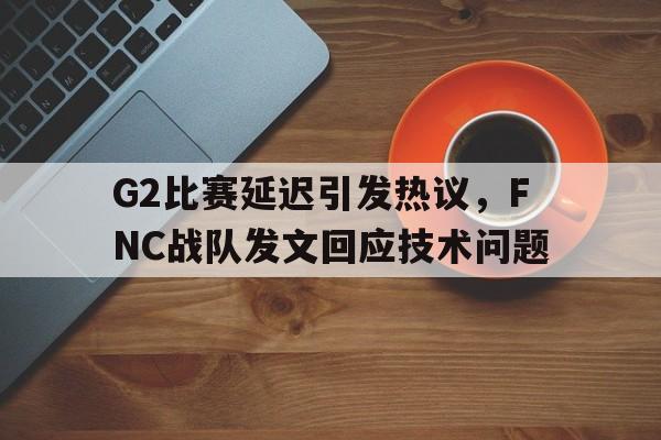 kaiyun官网-G2比赛延迟引发热议，FNC战队发文回应技术问题