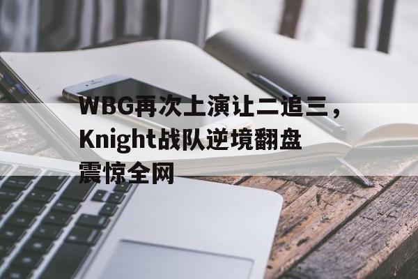 开云,kaiyun-WBG再次上演让二追三，Knight战队逆境翻盘震惊全网