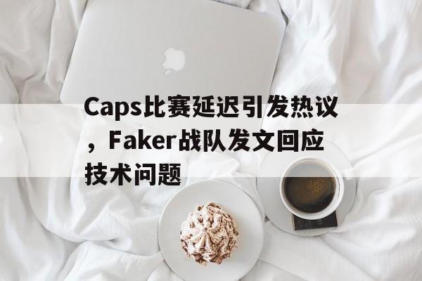 kaiyun官网-Caps比赛延迟引发热议，Faker战队发文回应技术问题