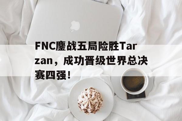 开云app-FNC鏖战五局险胜Tarzan，成功晋级世界总决赛四强！