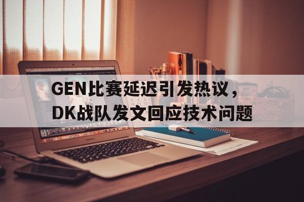 kaiyun官网-GEN比赛延迟引发热议，DK战队发文回应技术问题