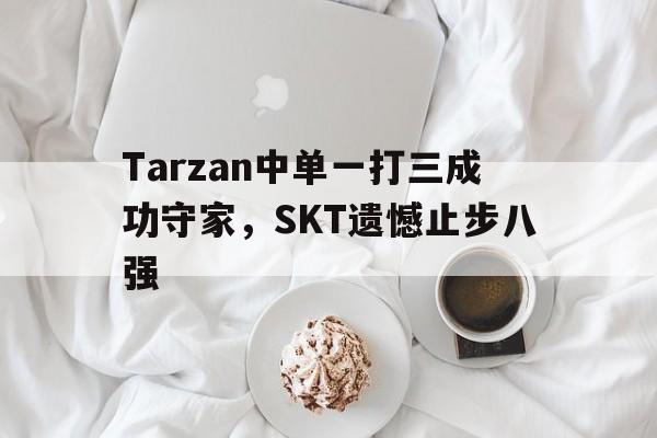 开云app-Tarzan中单一打三成功守家，SKT遗憾止步八强