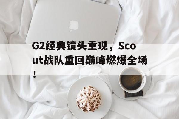 开云,kaiyun-G2经典镜头重现，Scout战队重回巅峰燃爆全场！