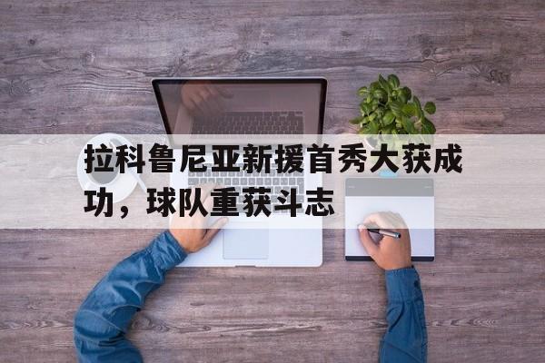 开云app-拉科鲁尼亚新援首秀大获成功，球队重获斗志
