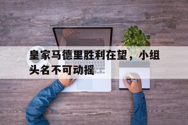 开云app-皇家马德里胜利在望，小组头名不可动摇