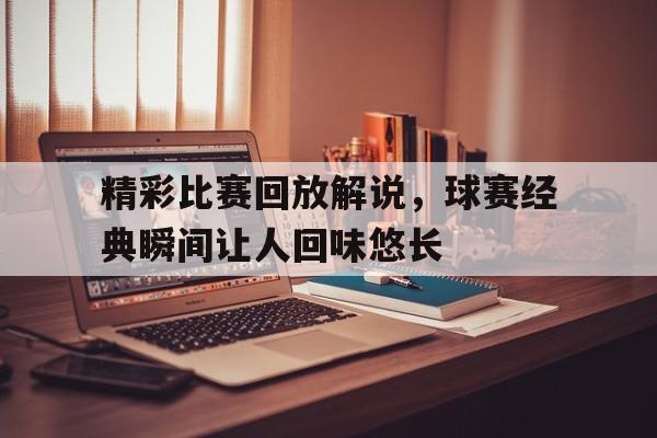 开云,kaiyun-精彩比赛回放解说，球赛经典瞬间让人回味悠长