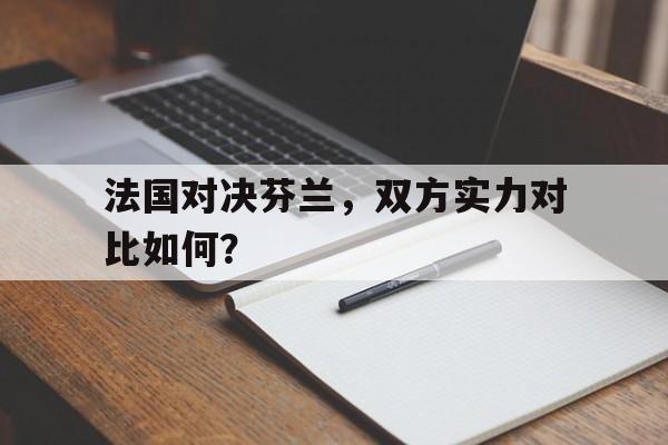 kaiyun官网-法国对决芬兰，双方实力对比如何？