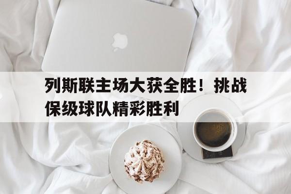 开云app-列斯联主场大获全胜！挑战保级球队精彩胜利
