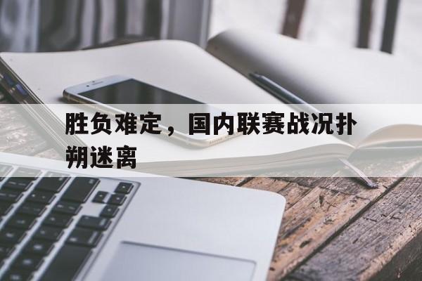 开云app-胜负难定，国内联赛战况扑朔迷离