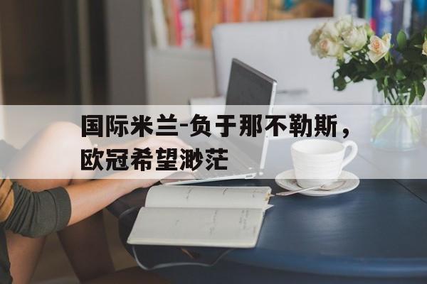 开云app-国际米兰-负于那不勒斯，欧冠希望渺茫
