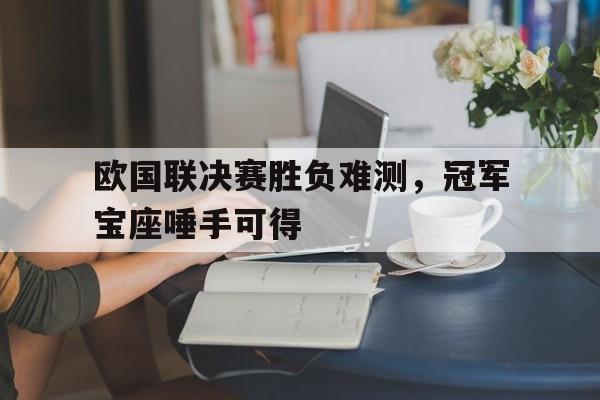 开云,kaiyun-欧国联决赛胜负难测，冠军宝座唾手可得