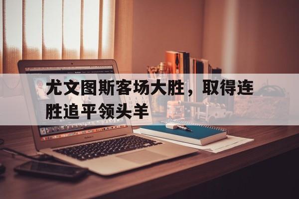 开云app-尤文图斯客场大胜，取得连胜追平领头羊