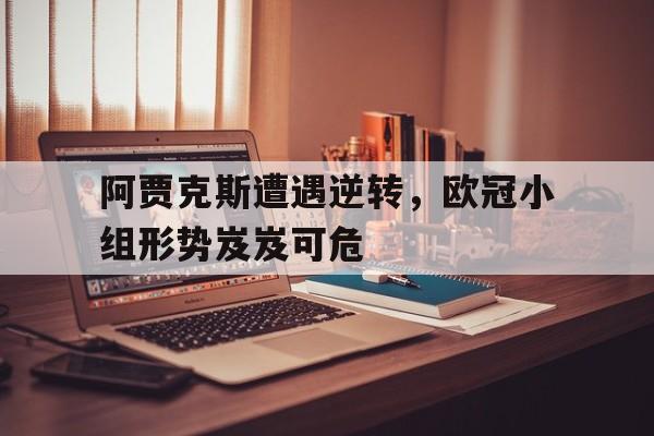 kaiyun官网-阿贾克斯遭遇逆转，欧冠小组形势岌岌可危