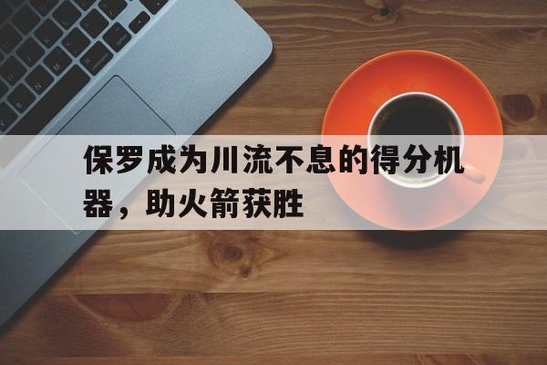 开云,kaiyun-保罗成为川流不息的得分机器，助火箭获胜