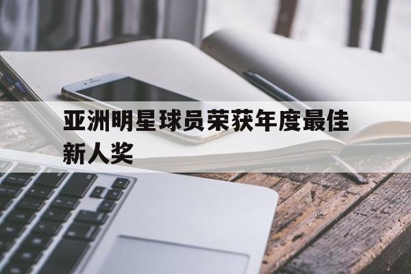 kaiyun官网-亚洲明星球员荣获年度最佳新人奖