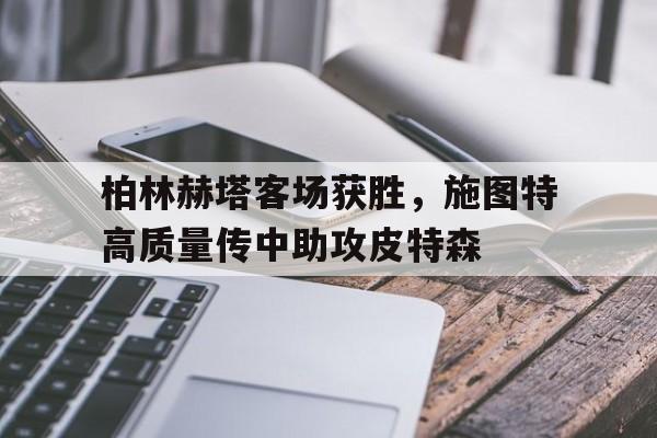 kaiyun官网-柏林赫塔客场获胜，施图特高质量传中助攻皮特森
