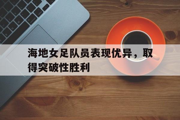 kaiyun官网-海地女足队员表现优异，取得突破性胜利