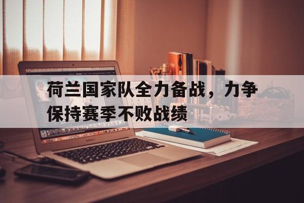 开云平台-荷兰国家队全力备战，力争保持赛季不败战绩