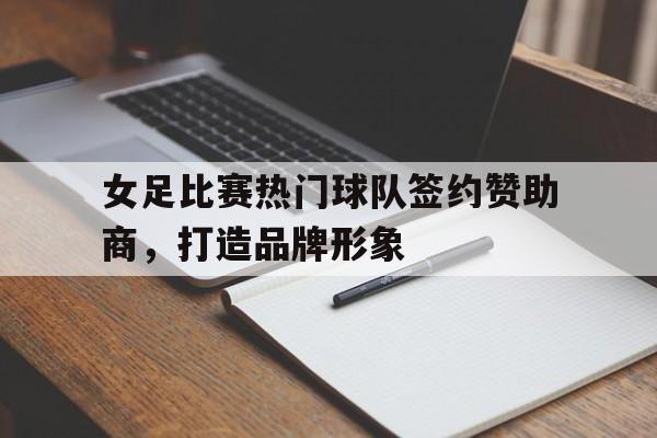 kaiyun官网-女足比赛热门球队签约赞助商，打造品牌形象