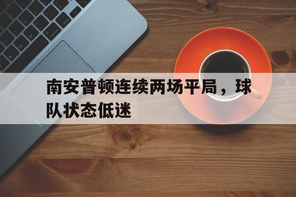 开云平台-南安普顿连续两场平局，球队状态低迷