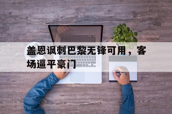 开云平台-盖恩讽刺巴黎无锋可用，客场逼平豪门