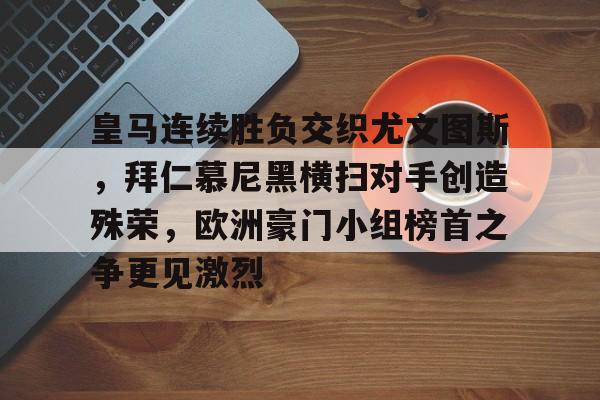开云平台-皇马连续胜负交织尤文图斯，拜仁慕尼黑横扫对手创造殊荣，欧洲豪门小组榜首之争更见激烈