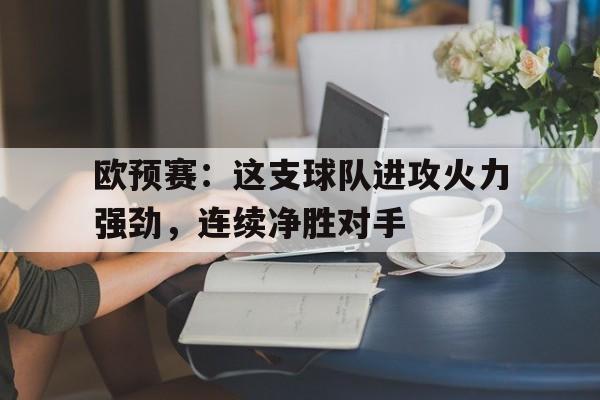 开云app-欧预赛：这支球队进攻火力强劲，连续净胜对手