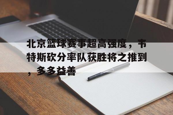 开云app-北京篮球赛事超高强度，韦特斯砍分率队获胜将之推到，多多益善