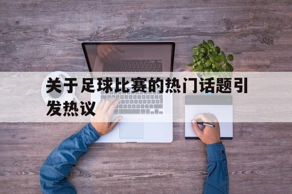 kaiyun官网-关于足球比赛的热门话题引发热议