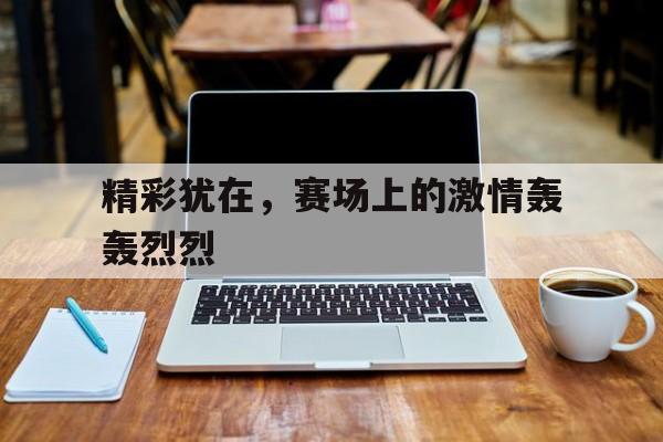 开云平台-精彩犹在，赛场上的激情轰轰烈烈