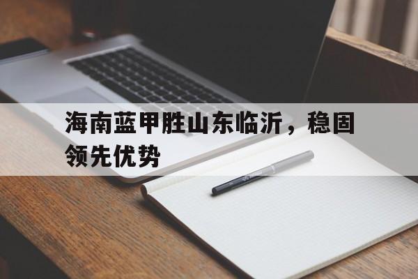 开云平台-海南蓝甲胜山东临沂，稳固领先优势