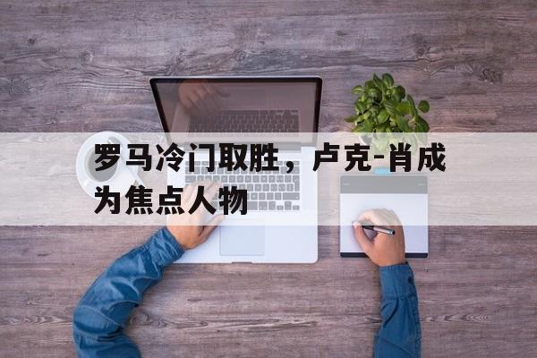 kaiyun官网-罗马冷门取胜，卢克-肖成为焦点人物