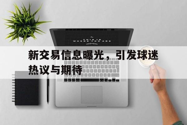 开云,kaiyun-新交易信息曝光，引发球迷热议与期待