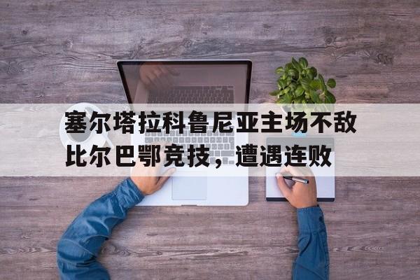 开云app-塞尔塔拉科鲁尼亚主场不敌比尔巴鄂竞技，遭遇连败
