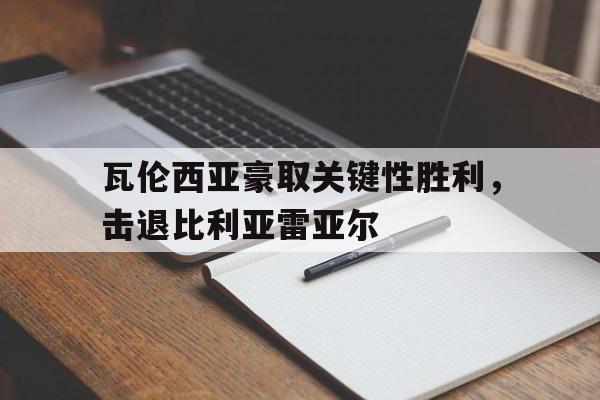 开云平台-瓦伦西亚豪取关键性胜利，击退比利亚雷亚尔