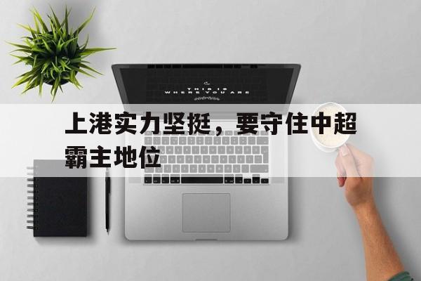 开云app-上港实力坚挺，要守住中超霸主地位