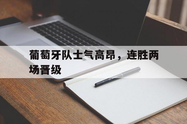开云平台-葡萄牙队士气高昂，连胜两场晋级