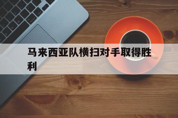 开云平台-马来西亚队横扫对手取得胜利