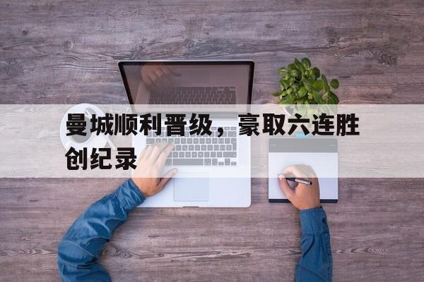 开云app-曼城顺利晋级，豪取六连胜创纪录